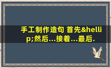 手工制作造句 首先…然后...接着...最后...写句子